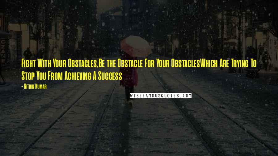 Nithin Kumar Quotes: Fight With Your Obstacles,Be the Obstacle For Your ObstaclesWhich Are Trying To Stop You From Achieving A Success