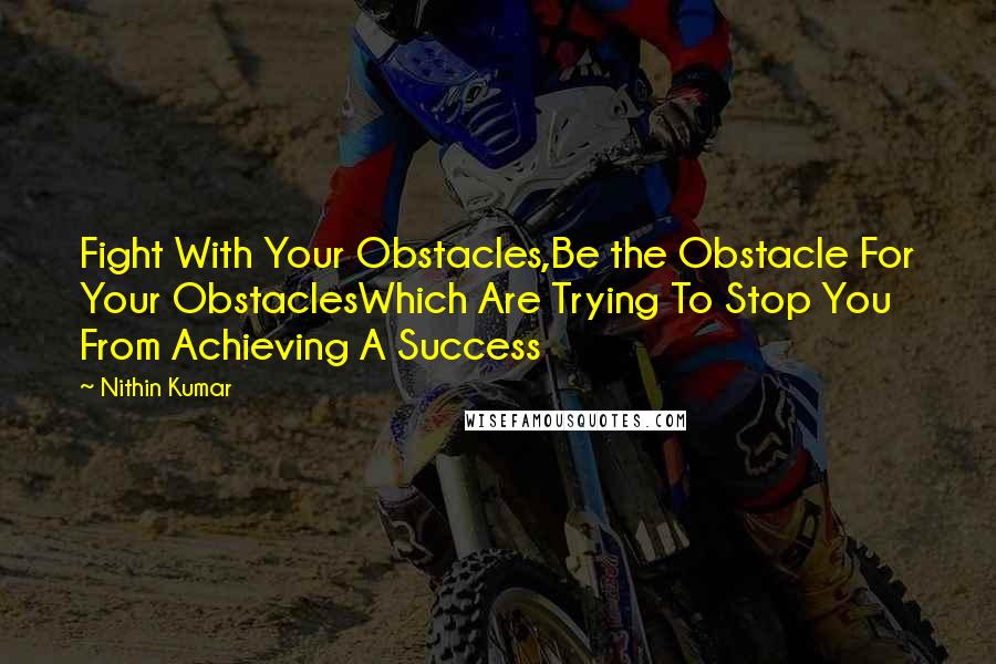 Nithin Kumar Quotes: Fight With Your Obstacles,Be the Obstacle For Your ObstaclesWhich Are Trying To Stop You From Achieving A Success