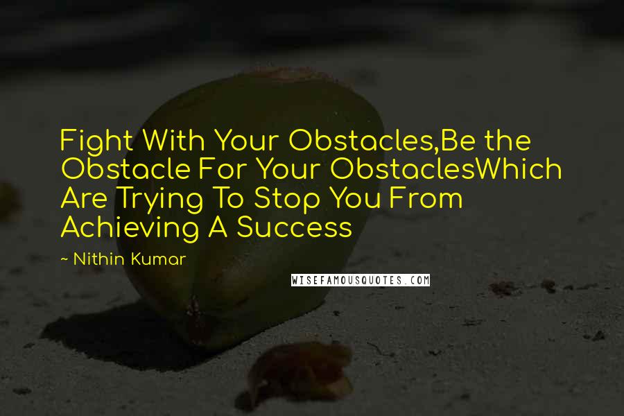 Nithin Kumar Quotes: Fight With Your Obstacles,Be the Obstacle For Your ObstaclesWhich Are Trying To Stop You From Achieving A Success