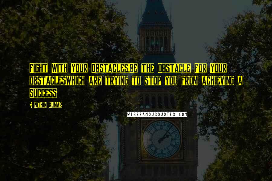 Nithin Kumar Quotes: Fight With Your Obstacles,Be the Obstacle For Your ObstaclesWhich Are Trying To Stop You From Achieving A Success