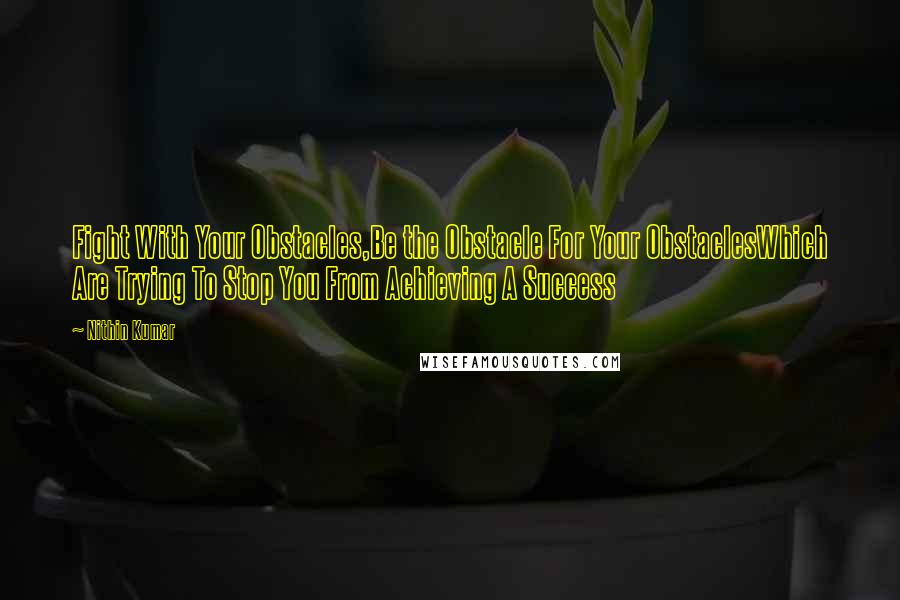 Nithin Kumar Quotes: Fight With Your Obstacles,Be the Obstacle For Your ObstaclesWhich Are Trying To Stop You From Achieving A Success