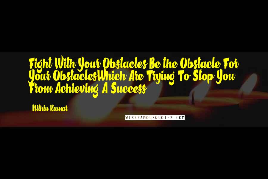 Nithin Kumar Quotes: Fight With Your Obstacles,Be the Obstacle For Your ObstaclesWhich Are Trying To Stop You From Achieving A Success