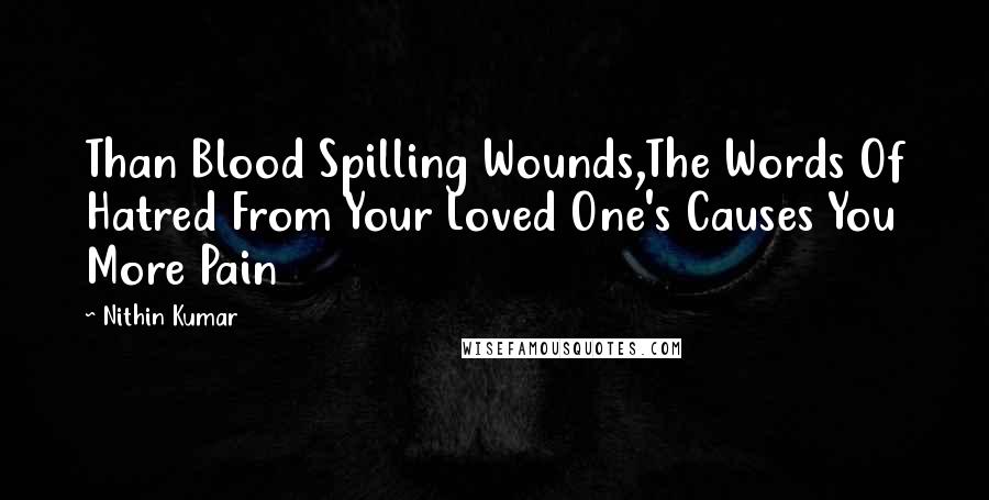 Nithin Kumar Quotes: Than Blood Spilling Wounds,The Words Of Hatred From Your Loved One's Causes You More Pain