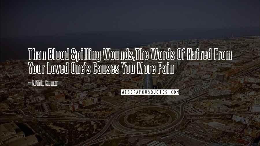 Nithin Kumar Quotes: Than Blood Spilling Wounds,The Words Of Hatred From Your Loved One's Causes You More Pain