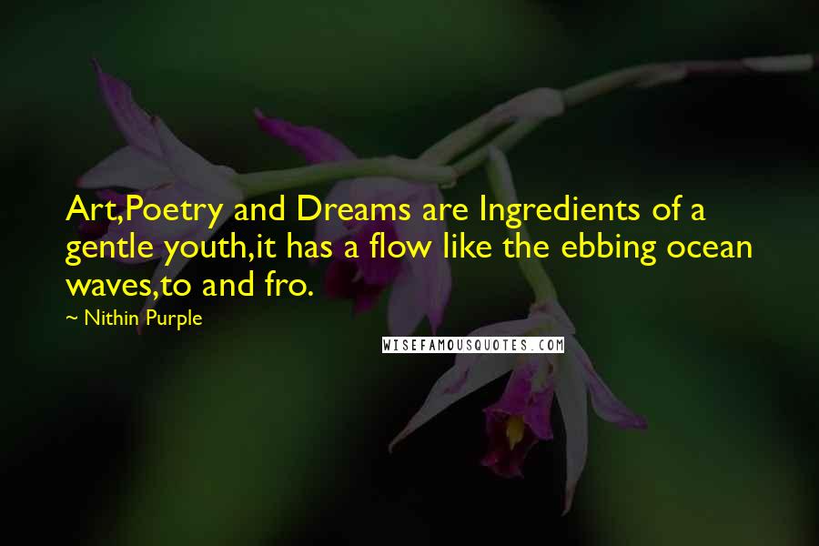 Nithin Purple Quotes: Art,Poetry and Dreams are Ingredients of a gentle youth,it has a flow like the ebbing ocean waves,to and fro.