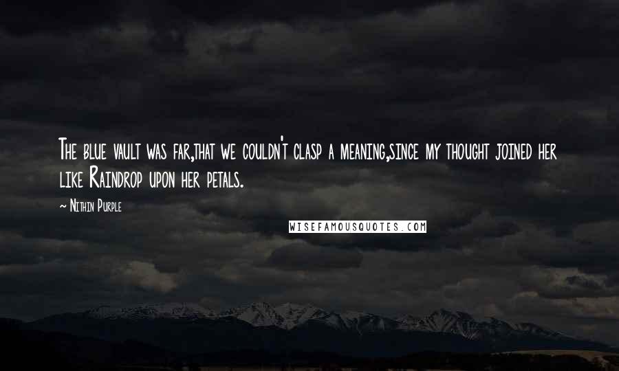 Nithin Purple Quotes: The blue vault was far,that we couldn't clasp a meaning,since my thought joined her like Raindrop upon her petals.