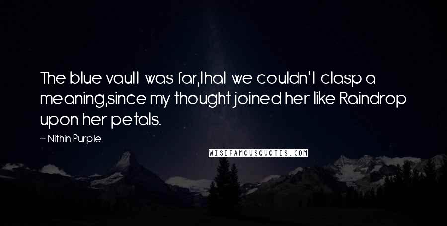 Nithin Purple Quotes: The blue vault was far,that we couldn't clasp a meaning,since my thought joined her like Raindrop upon her petals.