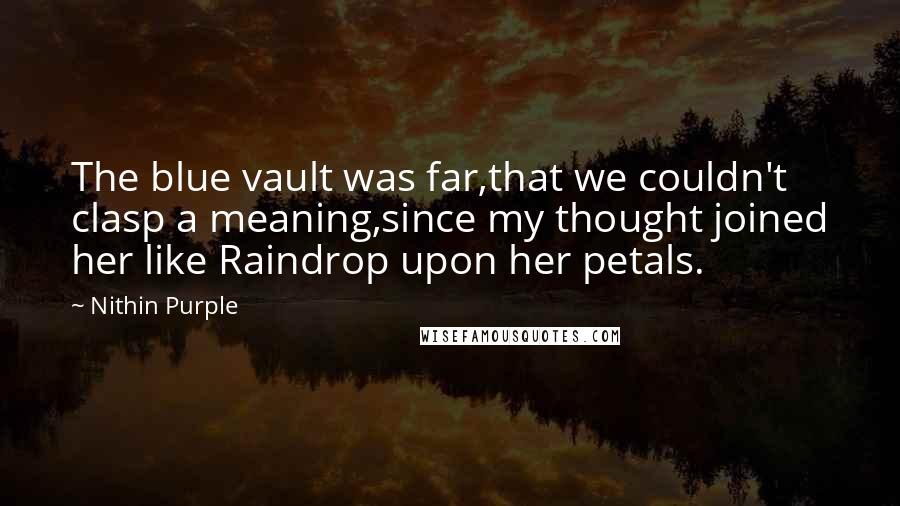 Nithin Purple Quotes: The blue vault was far,that we couldn't clasp a meaning,since my thought joined her like Raindrop upon her petals.