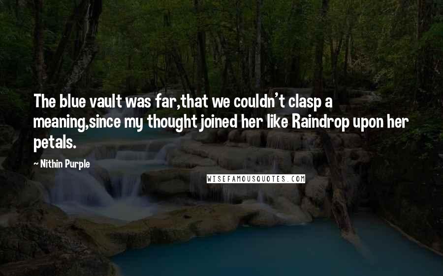 Nithin Purple Quotes: The blue vault was far,that we couldn't clasp a meaning,since my thought joined her like Raindrop upon her petals.