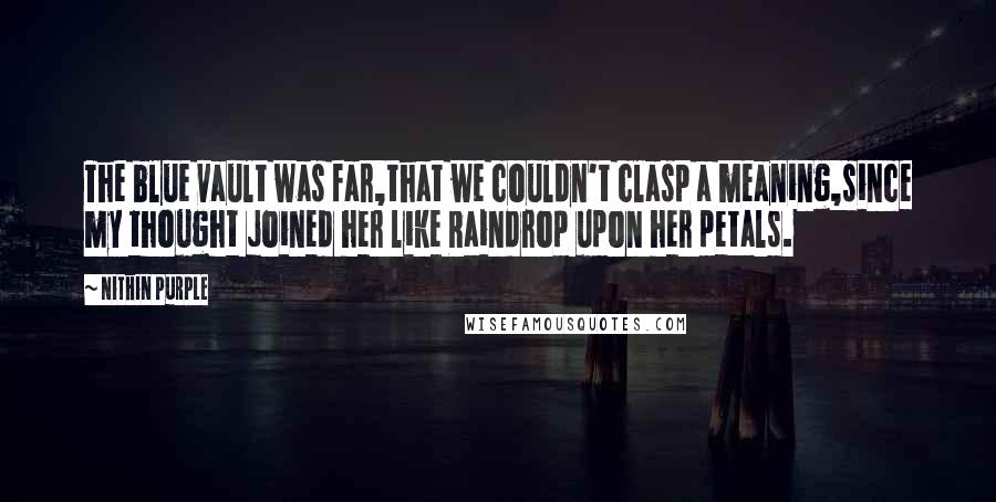 Nithin Purple Quotes: The blue vault was far,that we couldn't clasp a meaning,since my thought joined her like Raindrop upon her petals.
