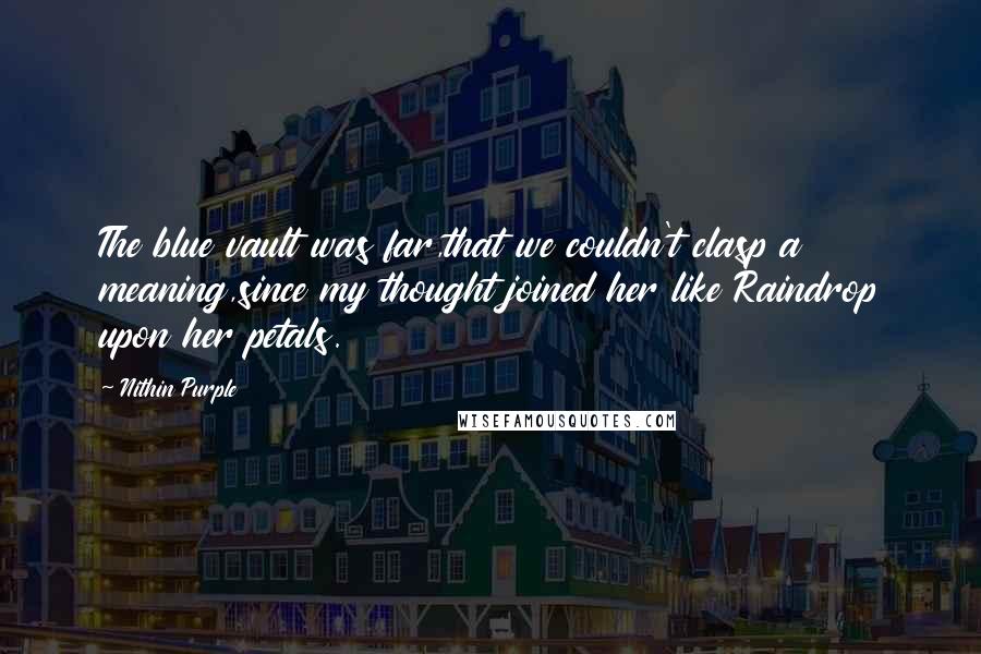 Nithin Purple Quotes: The blue vault was far,that we couldn't clasp a meaning,since my thought joined her like Raindrop upon her petals.