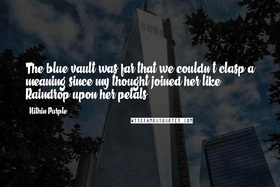 Nithin Purple Quotes: The blue vault was far,that we couldn't clasp a meaning,since my thought joined her like Raindrop upon her petals.