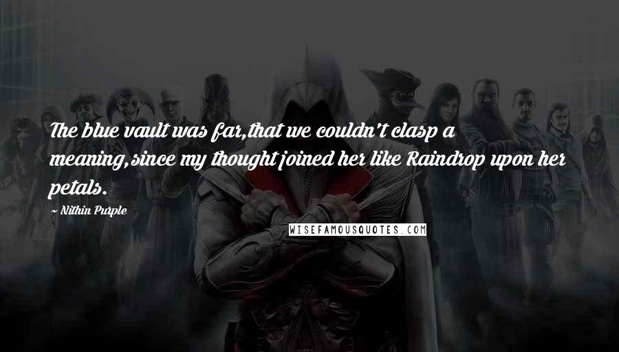Nithin Purple Quotes: The blue vault was far,that we couldn't clasp a meaning,since my thought joined her like Raindrop upon her petals.
