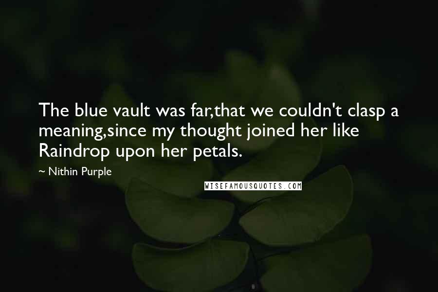 Nithin Purple Quotes: The blue vault was far,that we couldn't clasp a meaning,since my thought joined her like Raindrop upon her petals.