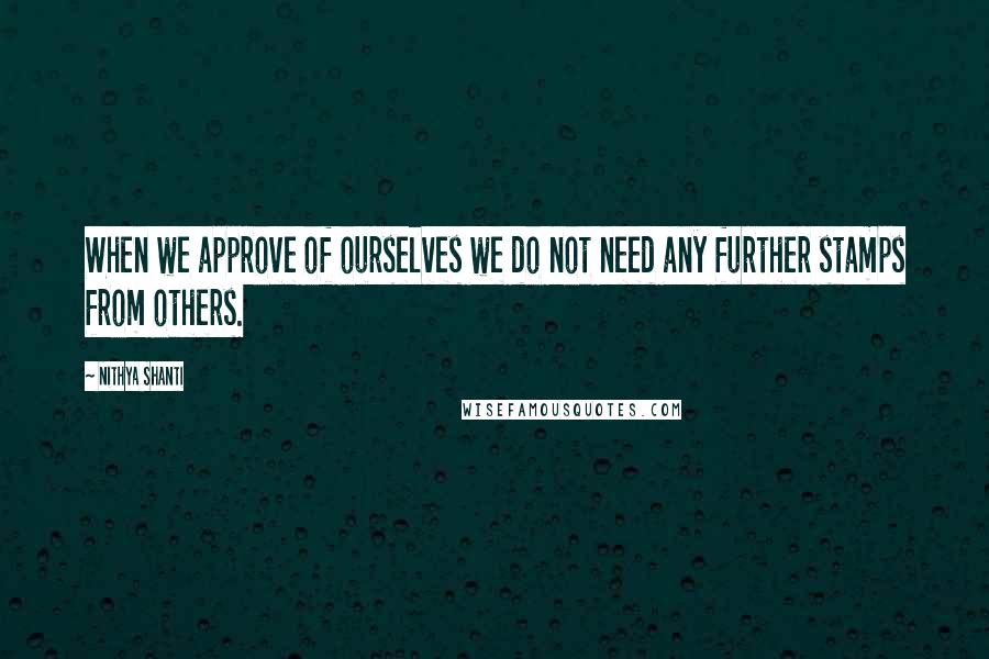 Nithya Shanti Quotes: When we approve of ourselves we do not need any further stamps from others.