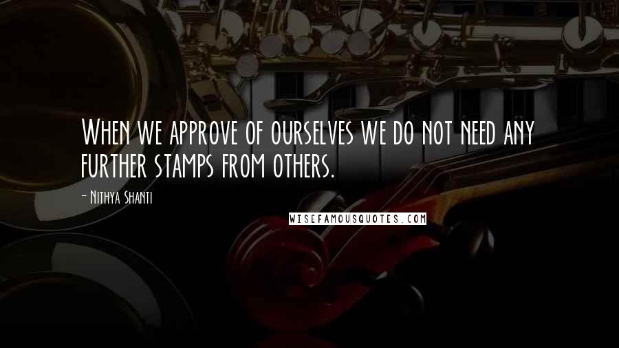 Nithya Shanti Quotes: When we approve of ourselves we do not need any further stamps from others.