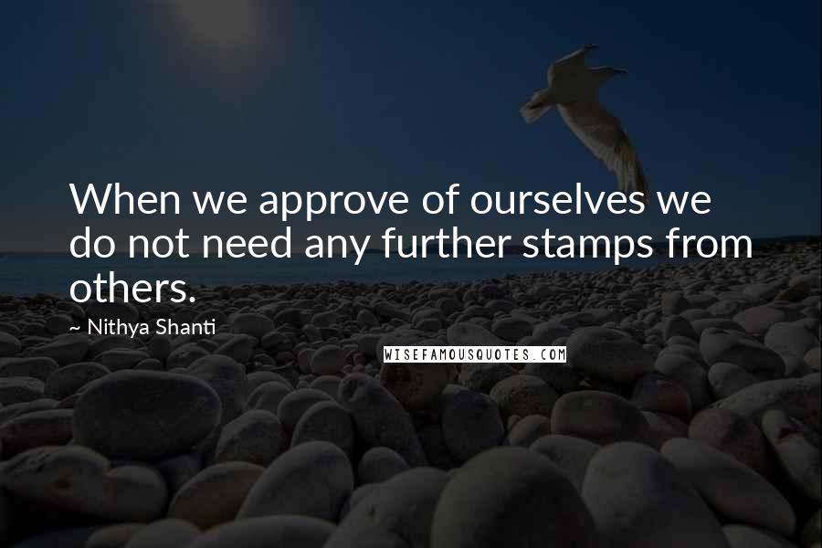 Nithya Shanti Quotes: When we approve of ourselves we do not need any further stamps from others.