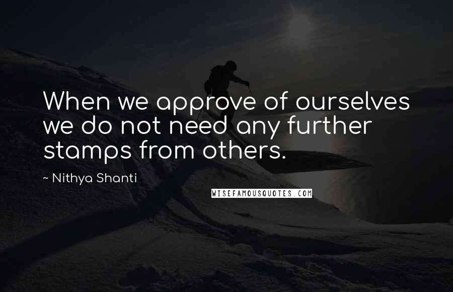 Nithya Shanti Quotes: When we approve of ourselves we do not need any further stamps from others.