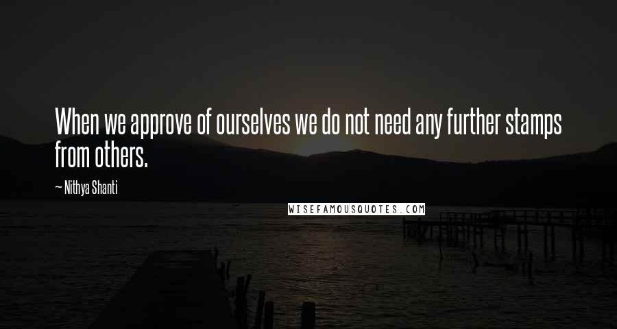 Nithya Shanti Quotes: When we approve of ourselves we do not need any further stamps from others.