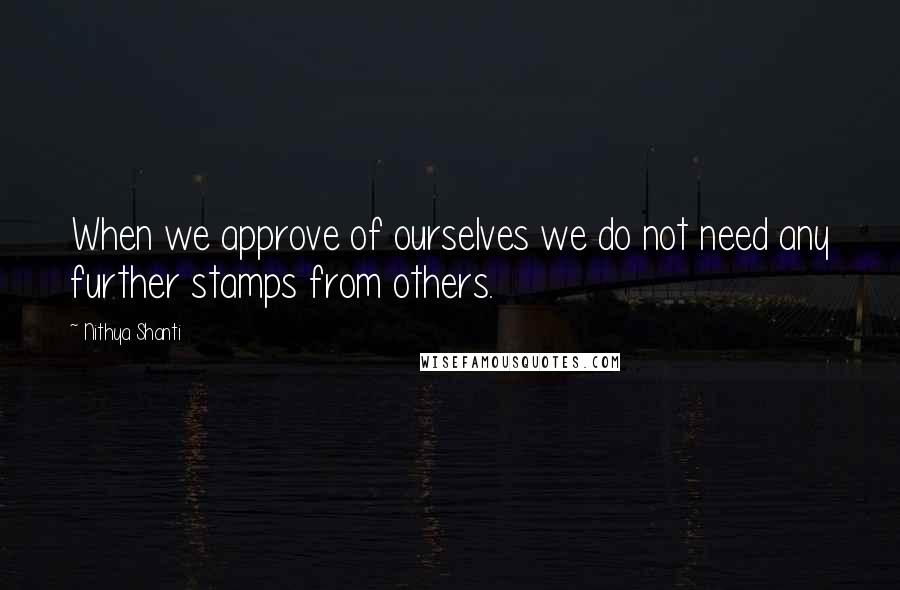 Nithya Shanti Quotes: When we approve of ourselves we do not need any further stamps from others.