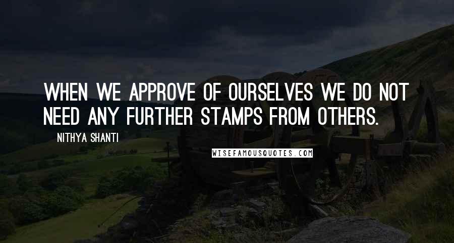 Nithya Shanti Quotes: When we approve of ourselves we do not need any further stamps from others.
