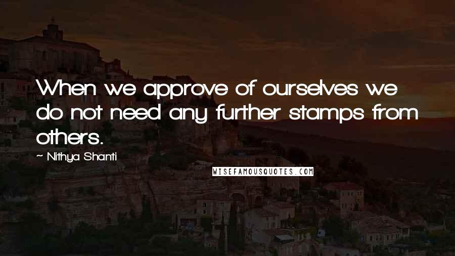 Nithya Shanti Quotes: When we approve of ourselves we do not need any further stamps from others.