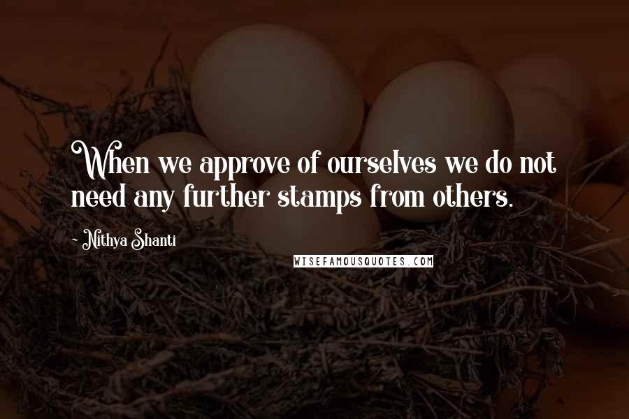 Nithya Shanti Quotes: When we approve of ourselves we do not need any further stamps from others.