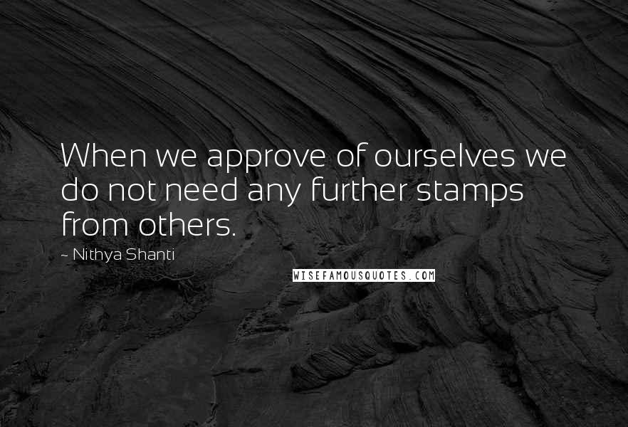 Nithya Shanti Quotes: When we approve of ourselves we do not need any further stamps from others.