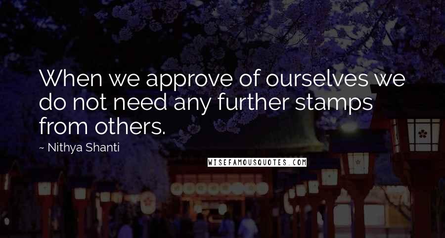 Nithya Shanti Quotes: When we approve of ourselves we do not need any further stamps from others.