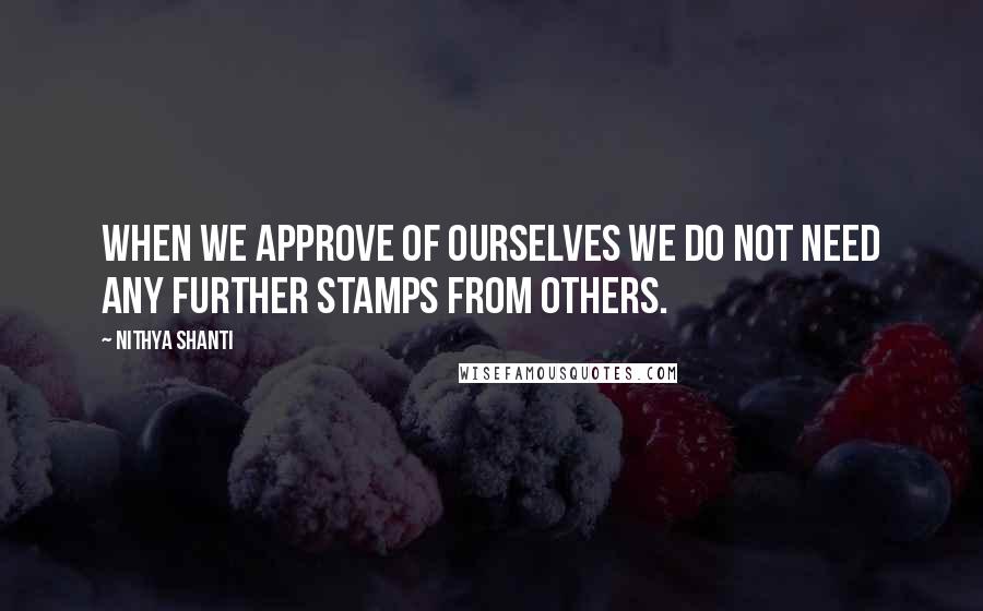 Nithya Shanti Quotes: When we approve of ourselves we do not need any further stamps from others.