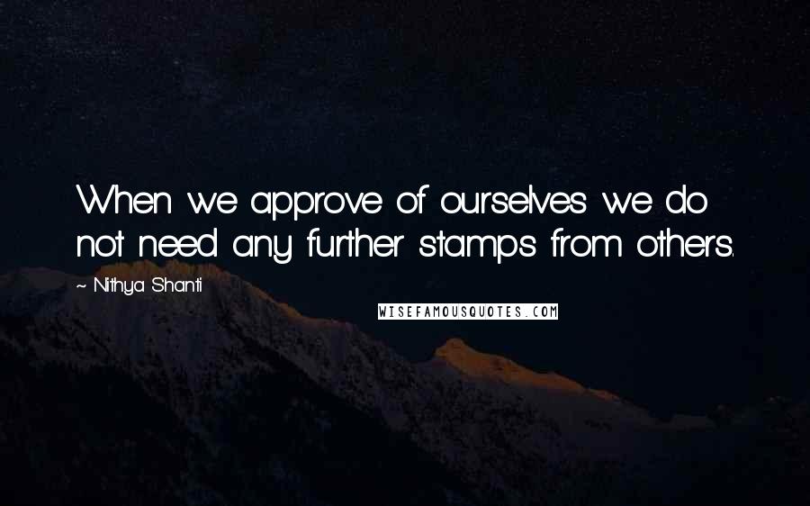 Nithya Shanti Quotes: When we approve of ourselves we do not need any further stamps from others.