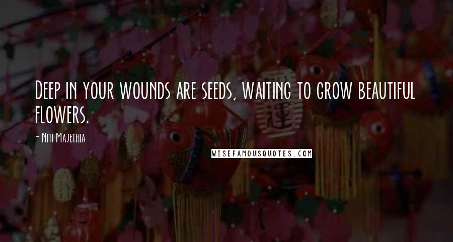 Niti Majethia Quotes: Deep in your wounds are seeds, waiting to grow beautiful flowers.