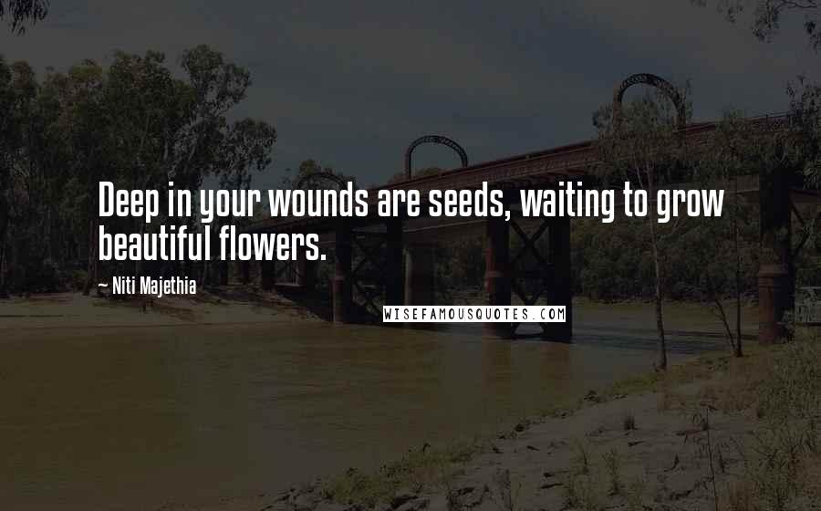 Niti Majethia Quotes: Deep in your wounds are seeds, waiting to grow beautiful flowers.