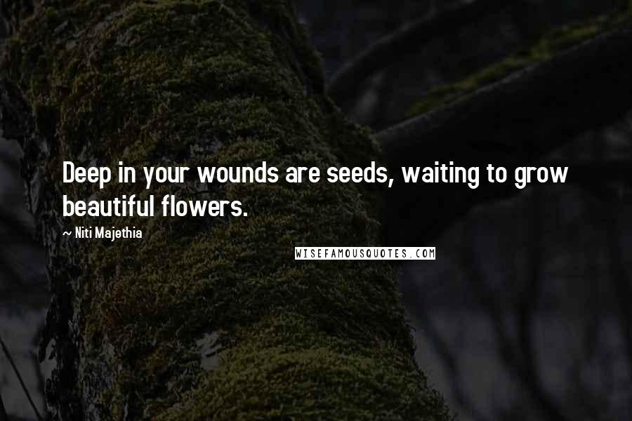 Niti Majethia Quotes: Deep in your wounds are seeds, waiting to grow beautiful flowers.