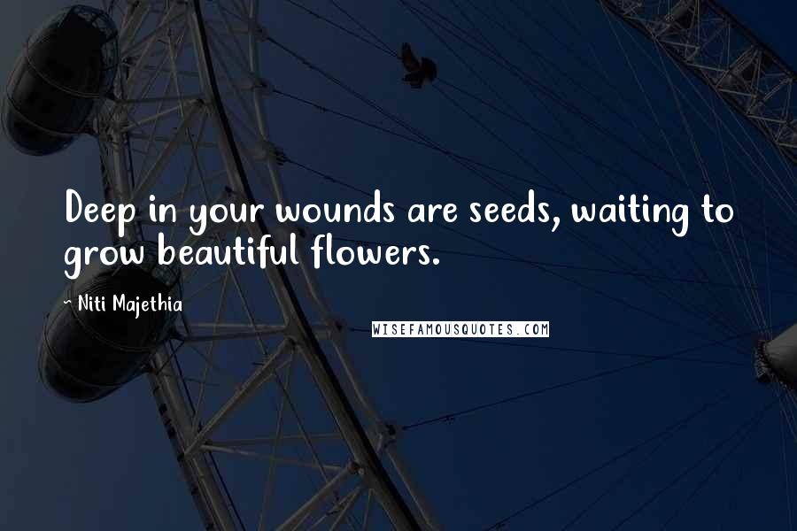 Niti Majethia Quotes: Deep in your wounds are seeds, waiting to grow beautiful flowers.