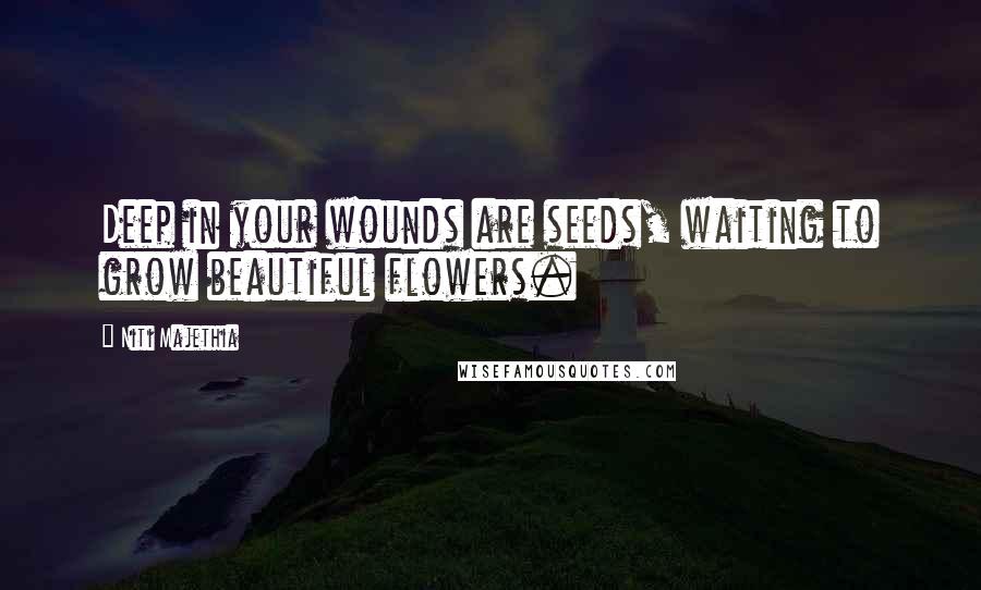 Niti Majethia Quotes: Deep in your wounds are seeds, waiting to grow beautiful flowers.