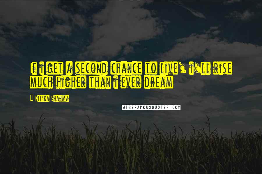 Nitika Sharma Quotes: If i get a second chance to live, i'll rise much higher than i ever dream