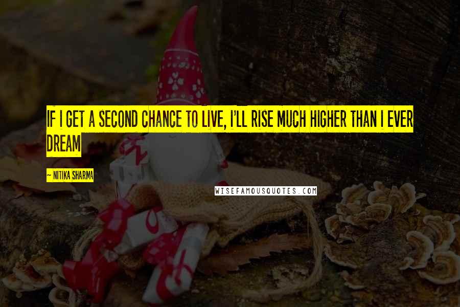 Nitika Sharma Quotes: If i get a second chance to live, i'll rise much higher than i ever dream