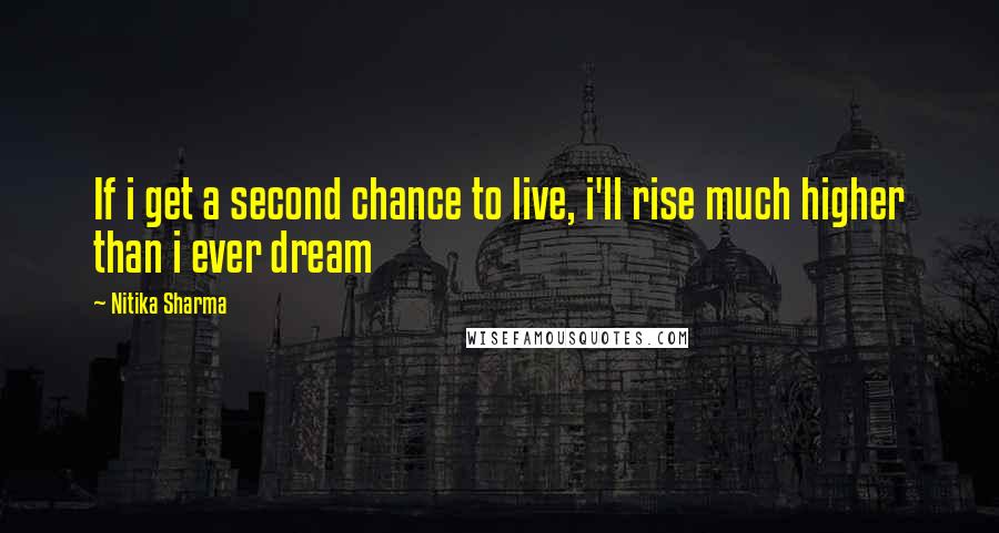 Nitika Sharma Quotes: If i get a second chance to live, i'll rise much higher than i ever dream