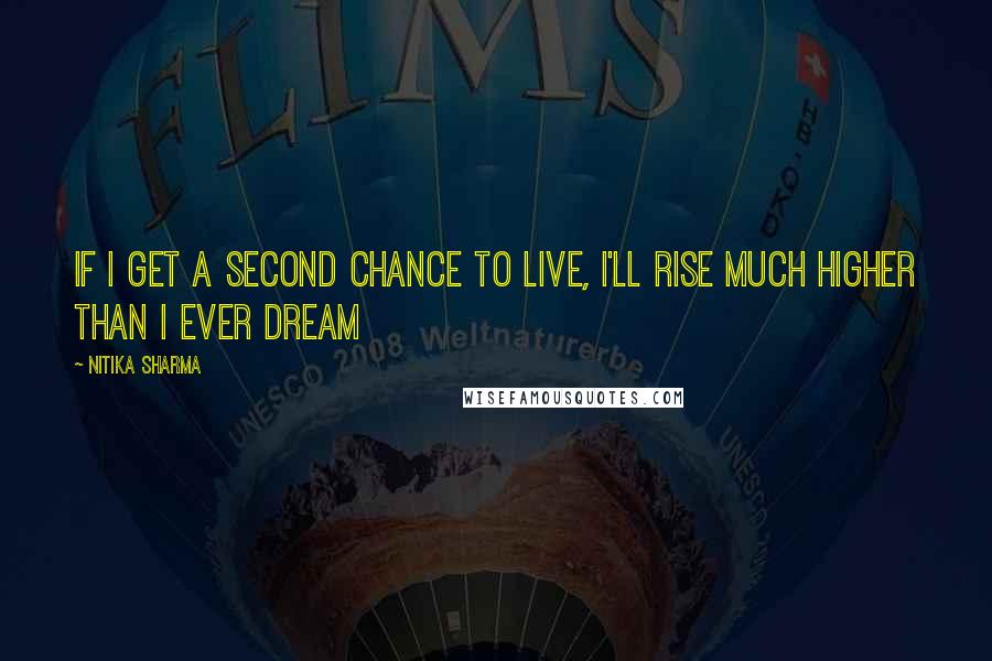 Nitika Sharma Quotes: If i get a second chance to live, i'll rise much higher than i ever dream