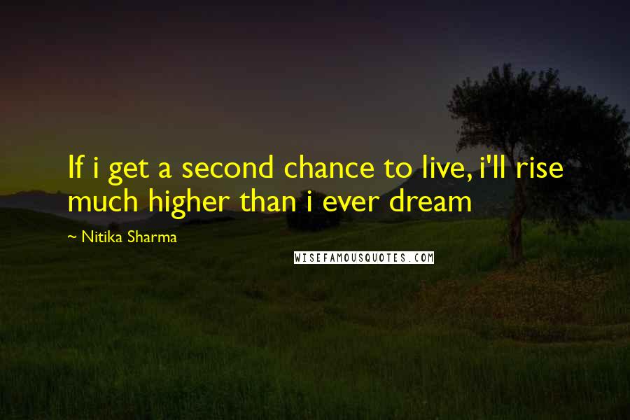 Nitika Sharma Quotes: If i get a second chance to live, i'll rise much higher than i ever dream