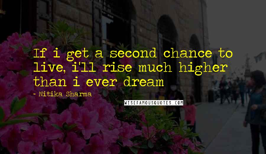 Nitika Sharma Quotes: If i get a second chance to live, i'll rise much higher than i ever dream