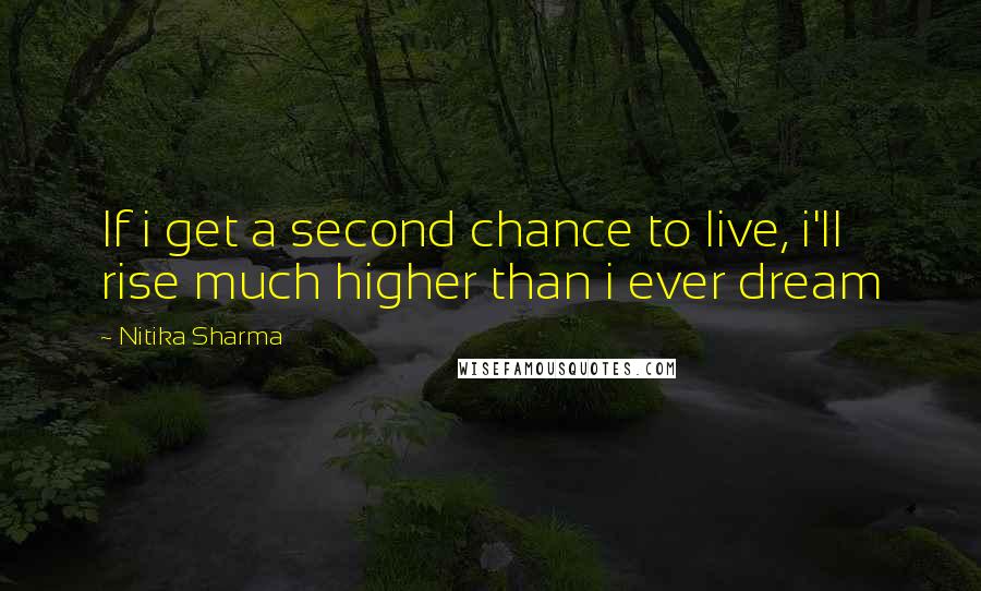 Nitika Sharma Quotes: If i get a second chance to live, i'll rise much higher than i ever dream