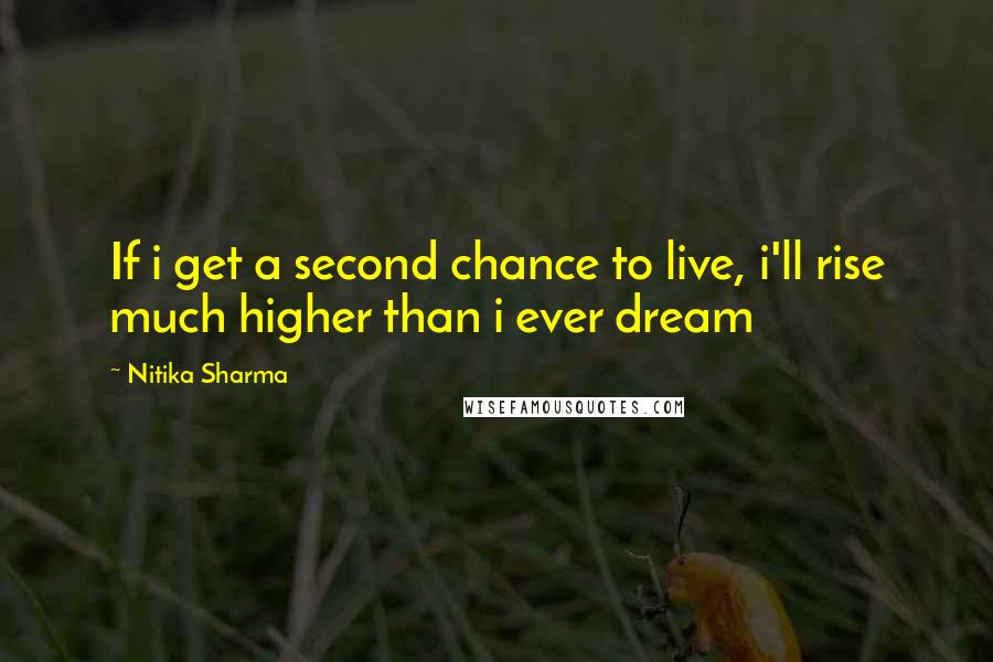 Nitika Sharma Quotes: If i get a second chance to live, i'll rise much higher than i ever dream