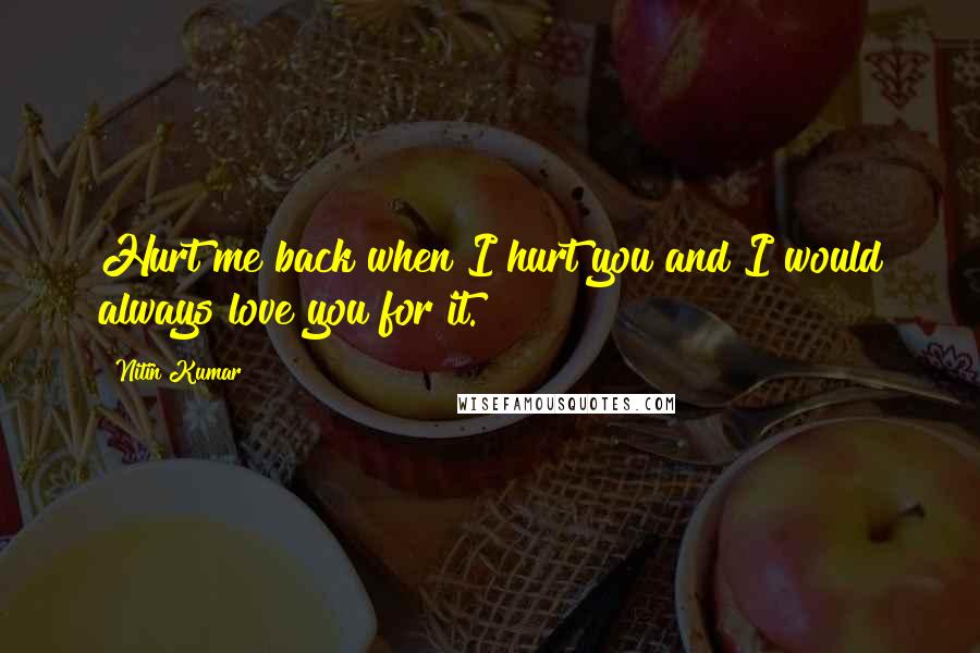 Nitin Kumar Quotes: Hurt me back when I hurt you and I would always love you for it.