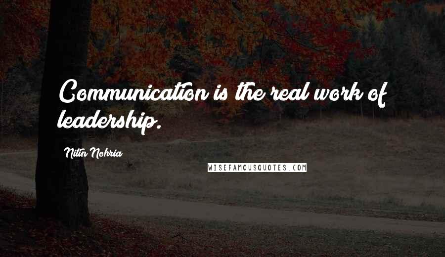 Nitin Nohria Quotes: Communication is the real work of leadership.
