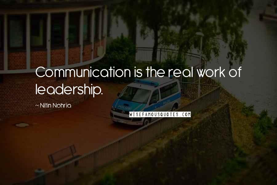 Nitin Nohria Quotes: Communication is the real work of leadership.