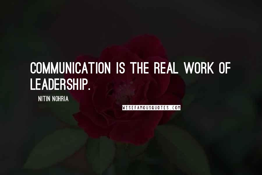 Nitin Nohria Quotes: Communication is the real work of leadership.