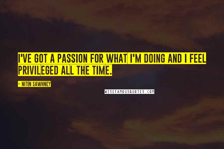 Nitin Sawhney Quotes: I've got a passion for what I'm doing and I feel privileged all the time.