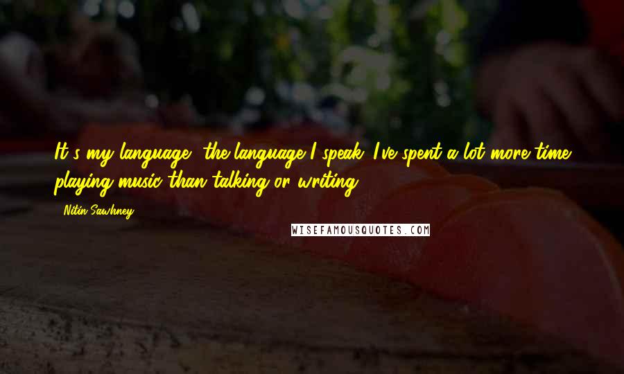 Nitin Sawhney Quotes: It's my language, the language I speak. I've spent a lot more time playing music than talking or writing.